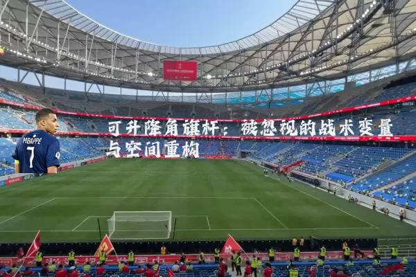 可升降角旗杆：被忽视的战术变量与空间重构