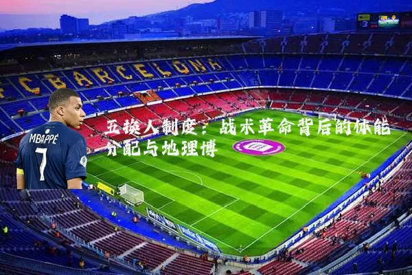 五换人制度：战术革命背后的体能分配与地理博弈