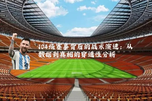 104场赛事背后的战术演进：从数据到真相的穿透性分析