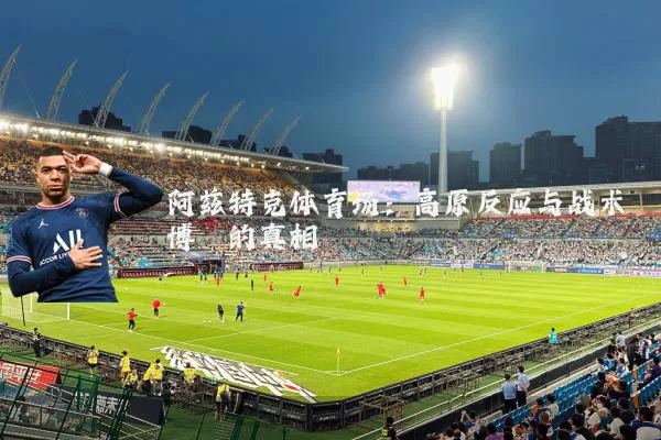 阿兹特克体育场:高原反应与战术博弈的真相