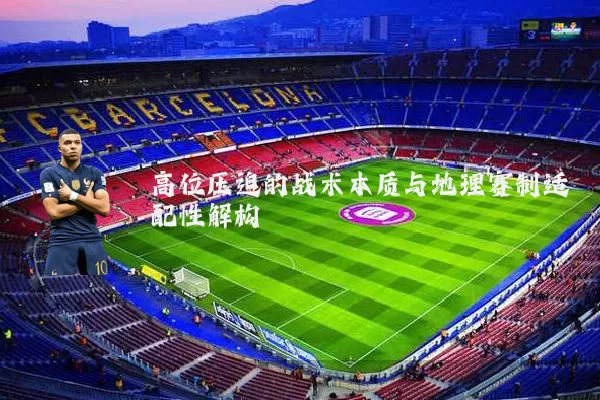 高位压迫的战术本质与地理赛制适配性解构