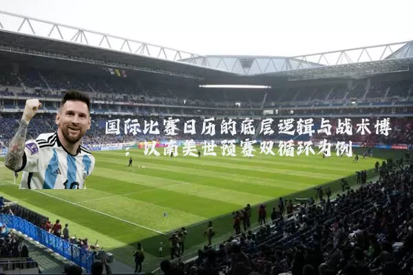 国际比赛日历的底层逻辑与战术博弈:以南美世预赛双循环为例