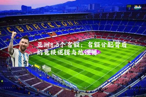 亚洲8.5个名额：名额分配背后的竞技逻辑与地理博弈