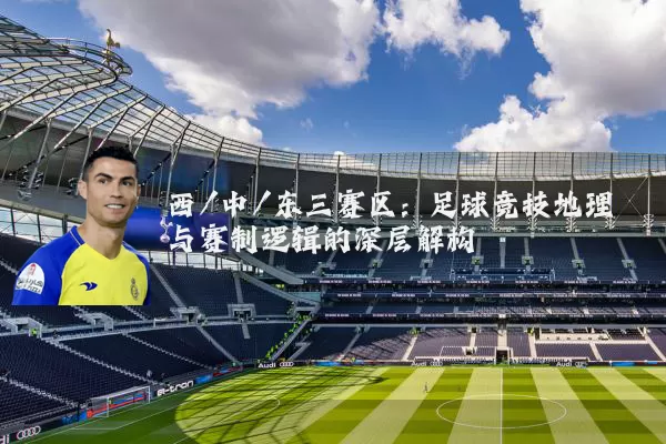 西/中/东三赛区:足球竞技地理与赛制逻辑的深层解构