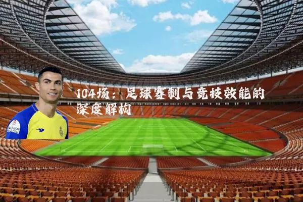 104场:足球赛制与竞技效能的深度解构