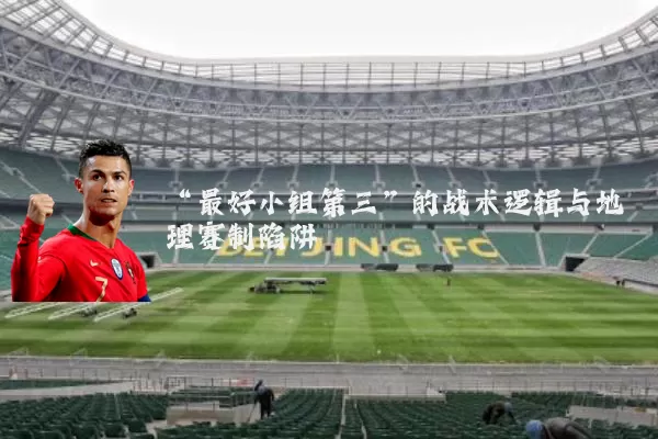 “最好小组第三”的战术逻辑与地理赛制陷阱