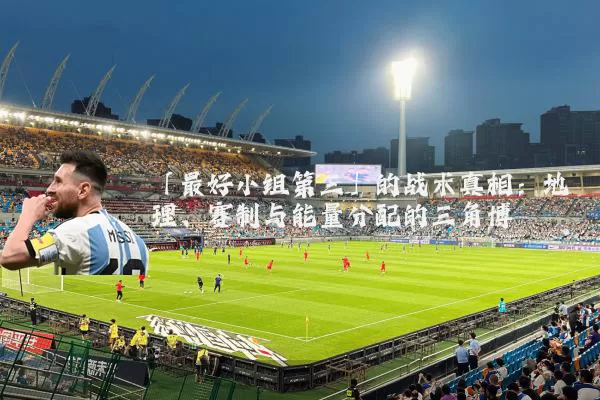 「最好小组第三」的战术真相：地理、赛制与能量分配的三角博弈