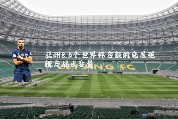 亚洲8.5个世界杯名额的底层逻辑与战术变量