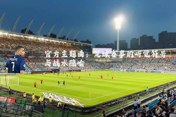 官方主题曲：足球赛事的听觉符号与战术隐喻