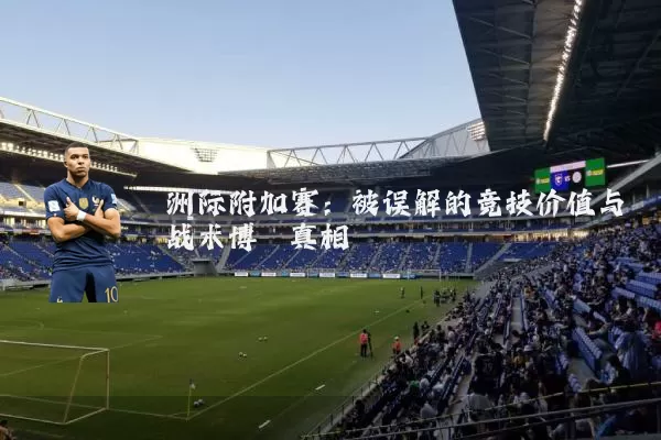 洲际附加赛:被误解的竞技价值与战术博弈真相